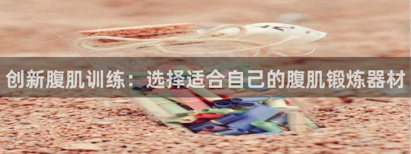 NG大舞台官网下载是干嘛的公司：创新腹肌训练：选择适合自己的