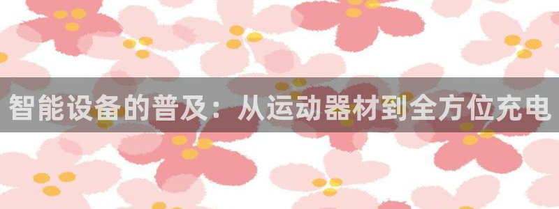 NG大舞台官网下载官方客服电话：智能设备的普及：从运动器材到